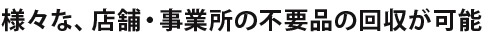 様々な、店舗・事業所の不要品の回収が可能