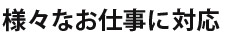 様々なお仕事に対応